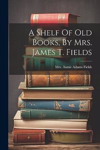 Shelf Of Old Books, By Mrs. James T. Fields