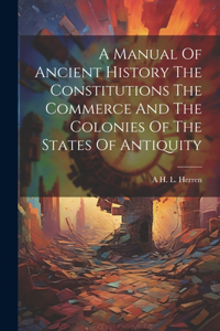 A Manual Of Ancient History The Constitutions The Commerce And The Colonies Of The States Of Antiquity