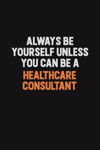 Always Be Yourself Unless You can Be A Healthcare Consultant