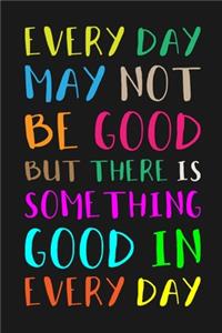 Every Day May Not Be Good But There Is Something Good in Every Day
