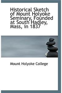 Historical Sketch of Mount Holyoke Seminary, Founded at South Hadley, Mass, in 1837