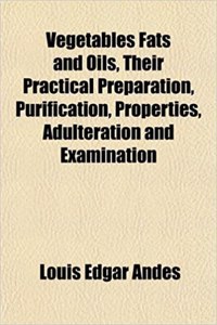 Vegetables Fats and Oils, Their Practical Preparation, Purification, Properties, Adulteration and Examination