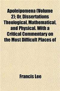 Apoleipomena (Volume 2); Or, Dissertations Theological, Mathematical, and Physical. with a Critical Commentary on the Most Difficult Places of the Boo