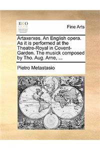 Artaxerxes. an English Opera. as It Is Performed at the Theatre-Royal in Covent-Garden. the Musick Composed by Tho. Aug. Arne, ...