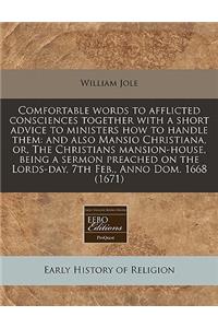 Comfortable Words to Afflicted Consciences Together with a Short Advice to Ministers How to Handle Them: And Also Mansio Christiana, Or, the Christians Mansion-House, Being a Sermon Preached on the Lords-Day, 7th Feb., Anno Dom. 1668 (1671)