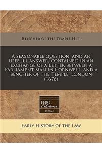 A Seasonable Question, and an Usefull Answer, Contained in an Exchange of a Letter Between a Parliament-Man in Cornwell, and a Bencher of the Temple, London (1676)