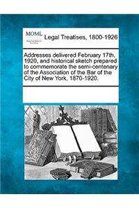 Addresses Delivered February 17th, 1920, and Historical Sketch Prepared to Commemorate the Semi-Centenary of the Association of the Bar of the City of New York, 1870-1920.