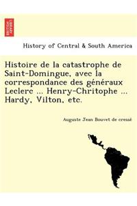 Histoire de La Catastrophe de Saint-Domingue, Avec La Correspondance Des GE Ne Raux Leclerc ... Henry-Chritophe ... Hardy, Vilton, Etc.