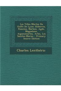 Les Villes Mortes Du Golfe de Lyon: Illiberris, Ruscino, Narbon, Agde, Maguelone, Aiguesmortes, Arles, Les Saintes-Maries