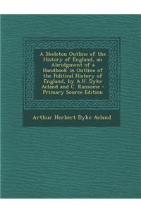 A Skeleton Outline of the History of England, an Abridgment of a Handbook in Outline of the Political History of England, by A.H. Dyke Acland and C. Ransome