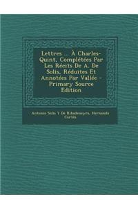 Lettres ... a Charles-Quint, Completees Par Les Recits de A. de Solis, Reduites Et Annotees Par Vallee (Primary Source)