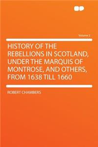 History of the Rebellions in Scotland, Under the Marquis of Montrose, and Others, from 1638 Till 1660 Volume 2