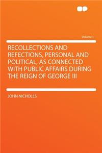 Recollections and Refections, Personal and Political, as Connected with Public Affairs During the Reign of George III Volume 1