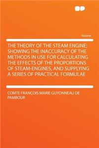 The Theory of the Steam Engine; Showing the Inaccuracy of the Methods in Use for Calculating the Effects of the Proportions of Steam-Engines, and Supplying a Series of Practical Formulae
