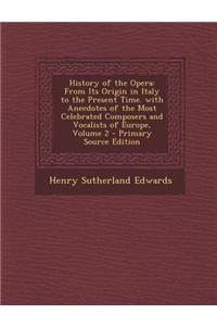 History of the Opera: From Its Origin in Italy to the Present Time. with Anecdotes of the Most Celebrated Composers and Vocalists of Europe,