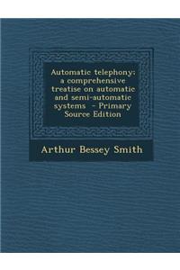 Automatic Telephony; A Comprehensive Treatise on Automatic and Semi-Automatic Systems - Primary Source Edition