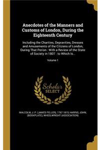 Anecdotes of the Manners and Customs of London, During the Eighteenth Century: Including the Charities, Depravities, Dresses and Amusements of the Citizens of London, During That Perion: With a Review of the State of Society in