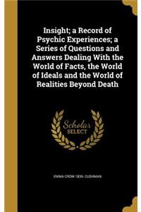 Insight; a Record of Psychic Experiences; a Series of Questions and Answers Dealing With the World of Facts, the World of Ideals and the World of Realities Beyond Death