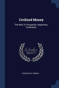 Civilized Money: The Way To Prosperity, Happiness, Civilization