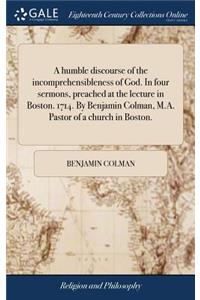 A Humble Discourse of the Incomprehensibleness of God. in Four Sermons, Preached at the Lecture in Boston. 1714. by Benjamin Colman, M.A. Pastor of a Church in Boston.