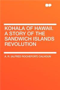 Kohala of Hawaii. a Story of the Sandwich Islands Revolution