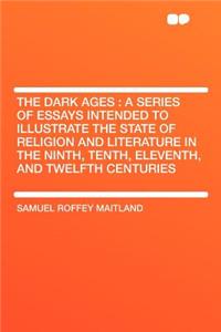 The Dark Ages: A Series of Essays Intended to Illustrate the State of Religion and Literature in the Ninth, Tenth, Eleventh, and Twelfth Centuries: A Series of Essays Intended to Illustrate the State of Religion and Literature in the Ninth, Tenth, Eleventh, and Twelfth Centuries