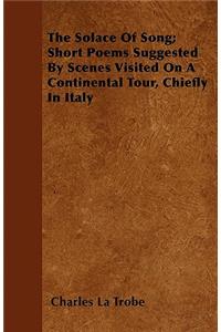 The Solace Of Song; Short Poems Suggested By Scenes Visited On A Continental Tour, Chiefly In Italy