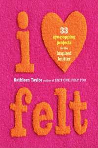 I Heart Felt: 33 Eye-Popping Projects for the Inspired Knitter