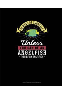 Always Be Yourself Unless You Can Be An Angelfish Then Be An Angelfish