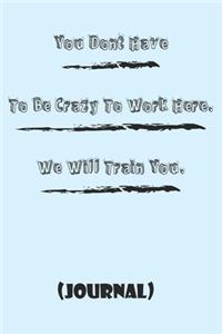 You Dont Have To Be Crazy To Work Here, We Will Train You best gift Birthday/Valentine's Day/Anniversary for friendS, FAMILY. Notebook, Journal to Write Funny Ideas for your yourself or someone