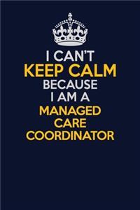 I Can't Keep Calm Because I Am A Managed Care Coordinator