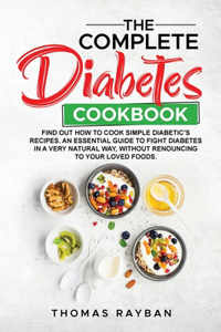 The Complete Diabetes Cookbook: Find Out How To Cook Simple Diabetic's Recipes. An Essential Guide To Fight Diabetes In a Very Natural Way, Without Renouncing To your Loved Foods