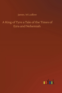 King of Tyre a Tale of the Times of Ezra and Nehemiah