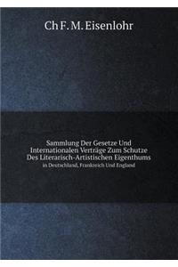Sammlung Der Gesetze Und Internationalen Verträge Zum Schutze Des Literarisch-Artistischen Eigenthums in Deutschland, Frankreich Und England