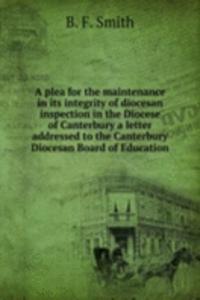 plea for the maintenance in its integrity of diocesan inspection in the Diocese of Canterbury a letter addressed to the Canterbury Diocesan Board of Education