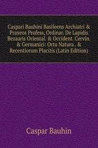 Caspari Bauhini Basileens Archiatri & Praxeos Profess, Ordinar. De Lapidis Bezaaris Oriental. & Occident. Cervin. & Germanici: Ortu Natura . & Recentiorum Placitis (Latin Edition)