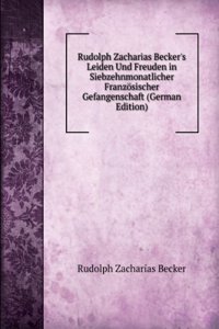 Rudolph Zacharias Becker's Leiden Und Freuden in Siebzehnmonatlicher Franzosischer Gefangenschaft (German Edition)