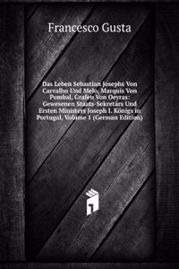 Das Leben Sebastian Josephs Von Carvalho Und Melo, Marquis Von Pombal, Grafen Von Oeyras: Gewesenen Staats-Sekretars Und Ersten Ministers Joseph I. Konigs in Portugal, Volume 1 (German Edition)
