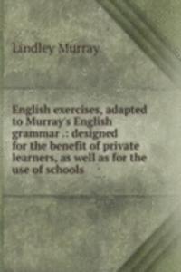 English exercises, adapted to Murray's English grammar .: designed for the benefit of private learners, as well as for the use of schools