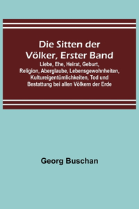 Sitten der Völker, Erster Band; Liebe, Ehe, Heirat, Geburt, Religion, Aberglaube, Lebensgewohnheiten, Kultureigentümlichkeiten, Tod und Bestattung bei allen Völkern der Erde