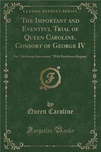 The Important and Eventful Trial of Queen Caroline. Consort of George IV