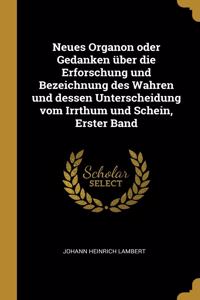 Neues Organon oder Gedanken über die Erforschung und Bezeichnung des Wahren und dessen Unterscheidung vom Irrthum und Schein, Erster Band