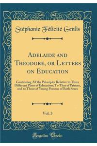 Adelaide and Theodore, or Letters on Education, Vol. 3: Containing All the Principles Relative to Three Different Plans of Education; To That of Princes, and to Those of Young Persons of Both Sexes (Classic Reprint)