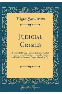 Judicial Crimes: A Record of Some Famous Trials in English History in Which Bigotry, Popular Panic, and Political Rancour Played a Leading Part (Classic Reprint)