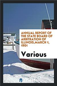 Annual Report of the State Board of Arbitration of Illinois, March 1, 1901