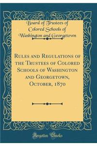 Rules and Regulations of the Trustees of Colored Schools of Washington and Georgetown, October, 1870 (Classic Reprint)