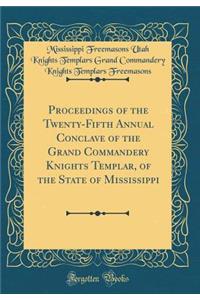 Proceedings of the Twenty-Fifth Annual Conclave of the Grand Commandery Knights Templar, of the State of Mississippi (Classic Reprint)