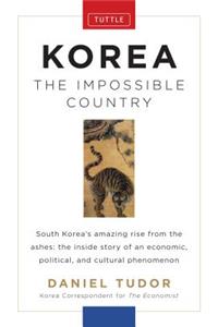 Korea: The Impossible Country: South Korea's Amazing Rise from the Ashes: The Inside Story of an Economic, Political and Cultural Phenomenon