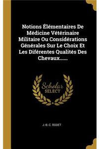 Notions Élémentaires De Médicine Vétérinaire Militaire Ou Considérations Générales Sur Le Choix Et Les Diférentes Qualités Des Chevaux......