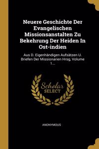 Neuere Geschichte Der Evangelischen Missionsanstalten Zu Bekehrung Der Heiden In Ost-indien: Aus D. Eigenhändigen Aufsätzen U. Briefen Der Missionarien Hrsg, Volume 1...